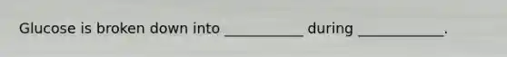 Glucose is broken down into ___________ during ____________.