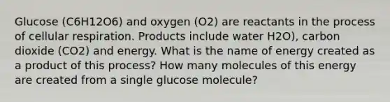 Glucose (C6H12O6) and oxygen (O2) are reactants in the process of <a href='https://www.questionai.com/knowledge/k1IqNYBAJw-cellular-respiration' class='anchor-knowledge'>cellular respiration</a>. Products include water H2O), carbon dioxide (CO2) and energy. What is the name of energy created as a product of this process? How many molecules of this energy are created from a single glucose molecule?