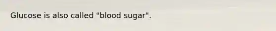 Glucose is also called "blood sugar".