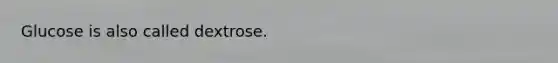 Glucose is also called dextrose.