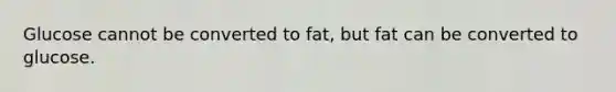 Glucose cannot be converted to fat, but fat can be converted to glucose.​