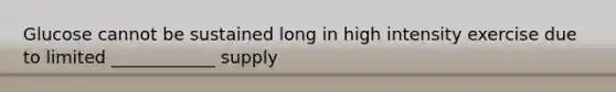 Glucose cannot be sustained long in high intensity exercise due to limited ____________ supply