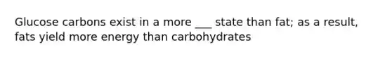 Glucose carbons exist in a more ___ state than fat; as a result, fats yield more energy than carbohydrates