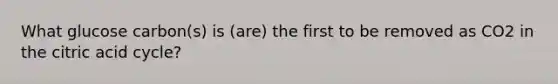 What glucose carbon(s) is (are) the first to be removed as CO2 in the citric acid cycle?