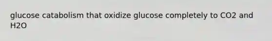 glucose catabolism that oxidize glucose completely to CO2 and H2O