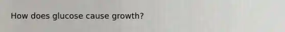 How does glucose cause growth?