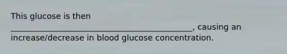 This glucose is then _____________________________________________, causing an increase/decrease in blood glucose concentration.