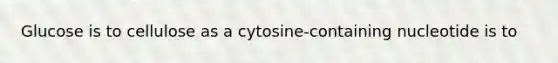 Glucose is to cellulose as a cytosine-containing nucleotide is to