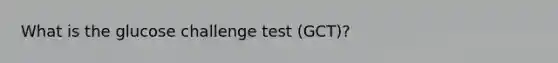 What is the glucose challenge test (GCT)?