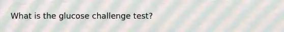 What is the glucose challenge test?