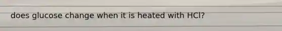 does glucose change when it is heated with HCl?