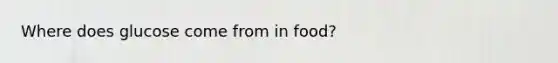 Where does glucose come from in food?