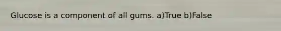 Glucose is a component of all gums. a)True b)False