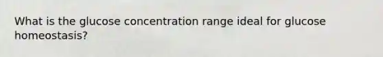 What is the glucose concentration range ideal for glucose homeostasis?