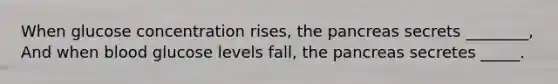 When glucose concentration rises, the pancreas secrets ________, And when blood glucose levels fall, the pancreas secretes _____.