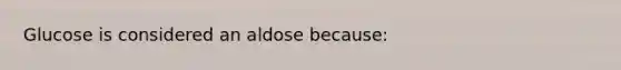 Glucose is considered an aldose because: