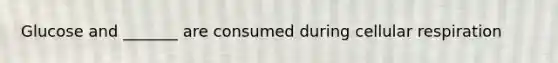Glucose and _______ are consumed during <a href='https://www.questionai.com/knowledge/k1IqNYBAJw-cellular-respiration' class='anchor-knowledge'>cellular respiration</a>