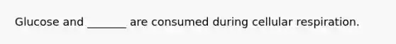 Glucose and _______ are consumed during cellular respiration.