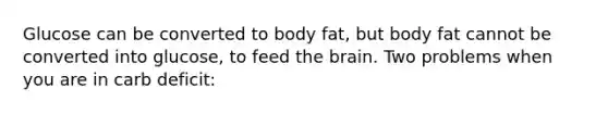 Glucose can be converted to body fat, but body fat cannot be converted into glucose, to feed the brain. Two problems when you are in carb deficit: