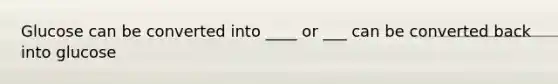 Glucose can be converted into ____ or ___ can be converted back into glucose