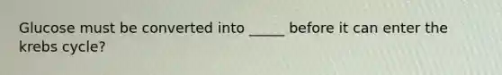 Glucose must be converted into _____ before it can enter the krebs cycle?