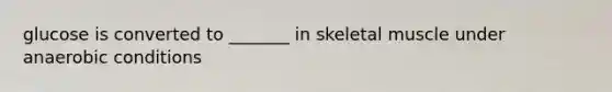 glucose is converted to _______ in skeletal muscle under anaerobic conditions