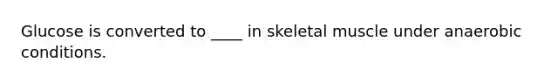 Glucose is converted to ____ in skeletal muscle under anaerobic conditions.