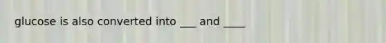 glucose is also converted into ___ and ____