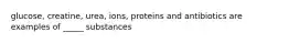 glucose, creatine, urea, ions, proteins and antibiotics are examples of _____ substances