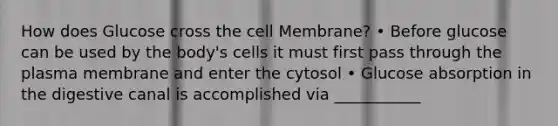 How does Glucose cross the cell Membrane? • Before glucose can be used by the body's cells it must first pass through the plasma membrane and enter the cytosol • Glucose absorption in the digestive canal is accomplished via ___________