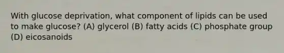 With glucose deprivation, what component of lipids can be used to make glucose? (A) glycerol (B) fatty acids (C) phosphate group (D) eicosanoids