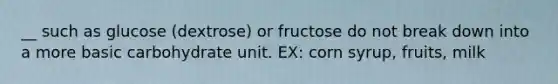 __ such as glucose (dextrose) or fructose do not break down into a more basic carbohydrate unit. EX: corn syrup, fruits, milk