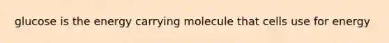 glucose is the energy carrying molecule that cells use for energy