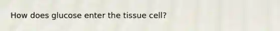 How does glucose enter the tissue cell?