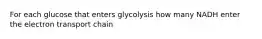 For each glucose that enters glycolysis how many NADH enter the electron transport chain