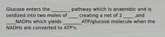 Glucose enters the ________ pathway which is anaerobic and is oxidized into two moles of ____ creating a net of 2 ____ ,and ____NADHs which yields ________ATP/glucose molecule when the NADHs are converted to ATP's.