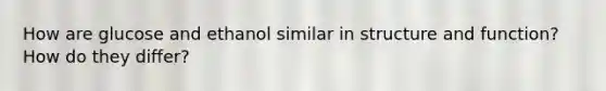 How are glucose and ethanol similar in structure and function? How do they differ?