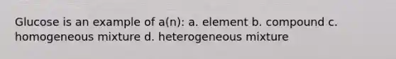 Glucose is an example of a(n): a. element b. compound c. homogeneous mixture d. heterogeneous mixture