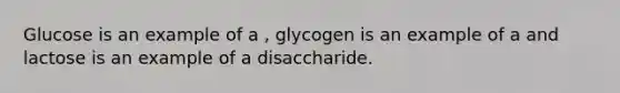 Glucose is an example of a , glycogen is an example of a and lactose is an example of a disaccharide.