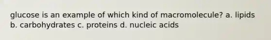 glucose is an example of which kind of macromolecule? a. lipids b. carbohydrates c. proteins d. nucleic acids