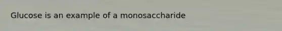 Glucose is an example of a monosaccharide