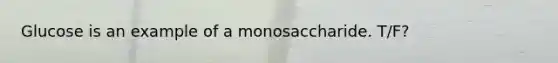 Glucose is an example of a monosaccharide. T/F?