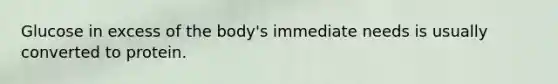 Glucose in excess of the body's immediate needs is usually converted to protein.