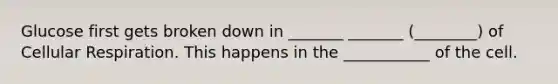 Glucose first gets broken down in _______ _______ (________) of <a href='https://www.questionai.com/knowledge/k1IqNYBAJw-cellular-respiration' class='anchor-knowledge'>cellular respiration</a>. This happens in the ___________ of the cell.