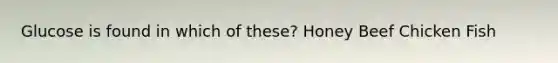 Glucose is found in which of these? Honey Beef Chicken Fish
