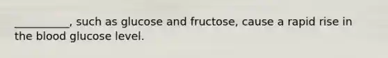 __________, such as glucose and fructose, cause a rapid rise in the blood glucose level.