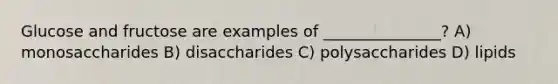 Glucose and fructose are examples of _______________? A) monosaccharides B) disaccharides C) polysaccharides D) lipids