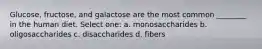 Glucose, fructose, and galactose are the most common ________ in the human diet. Select one: a. monosaccharides b. oligosaccharides c. disaccharides d. fibers