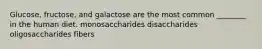 Glucose, fructose, and galactose are the most common ________ in the human diet. monosaccharides disaccharides oligosaccharides fibers