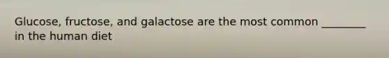 Glucose, fructose, and galactose are the most common ________ in the human diet